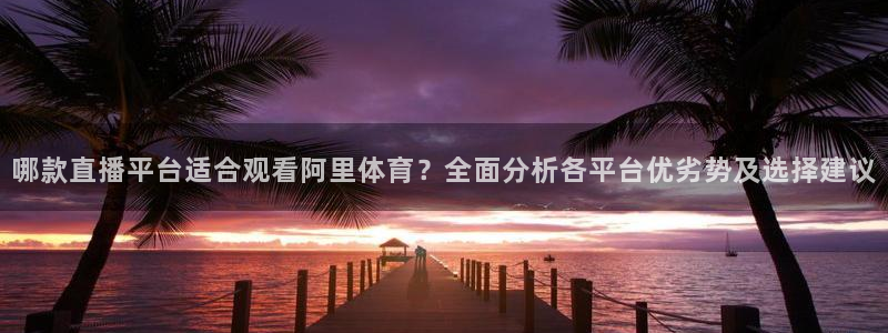 哪款直播平台适合观看阿里体育？全面分析各平台优劣势及选择建议
