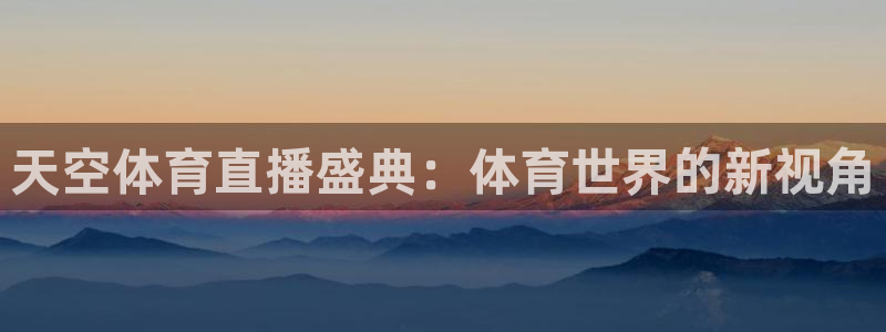 天空体育直播盛典：体育世界的新视角