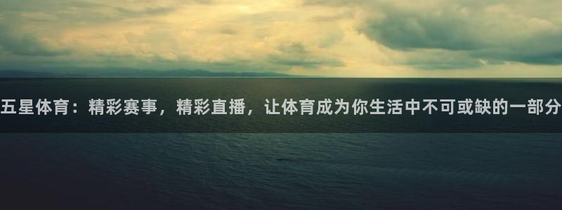 五星体育：精彩赛事，精彩直播，让体育成为你生活中不可或缺的一部分