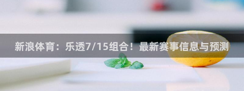 新浪体育：乐透7/15组合！最新赛事信息与预测