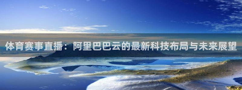 体育赛事直播：阿里巴巴云的最新科技布局与未来展望